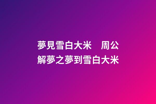 夢見雪白大米　周公解夢之夢到雪白大米